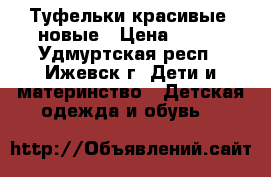 Туфельки красивые, новые › Цена ­ 500 - Удмуртская респ., Ижевск г. Дети и материнство » Детская одежда и обувь   